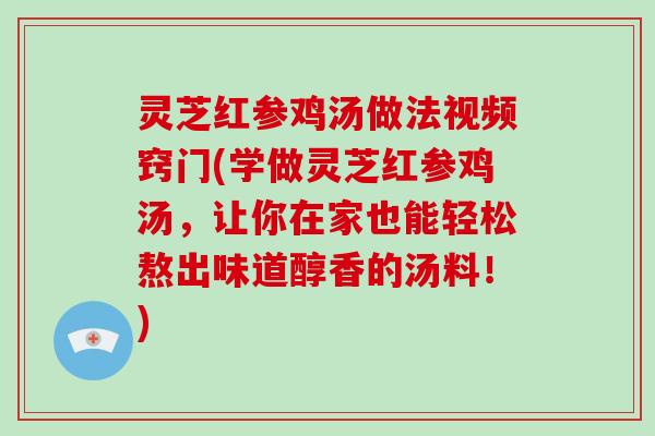 灵芝红参鸡汤做法视频窍门(学做灵芝红参鸡汤，让你在家也能轻松熬出味道醇香的汤料！)