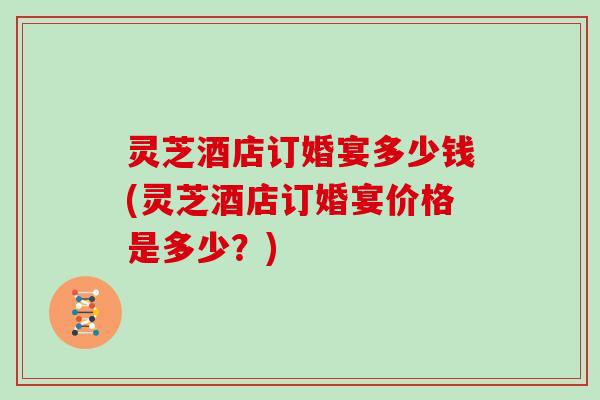 灵芝酒店订婚宴多少钱(灵芝酒店订婚宴价格是多少？)