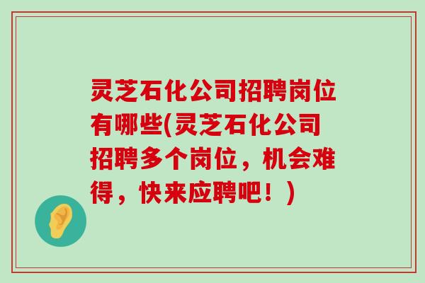 灵芝石化公司招聘岗位有哪些(灵芝石化公司招聘多个岗位，机会难得，快来应聘吧！)