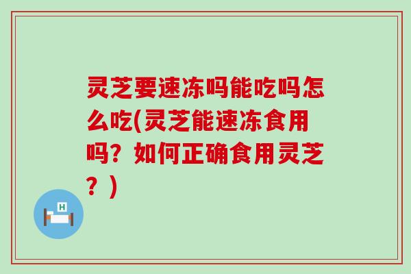 灵芝要速冻吗能吃吗怎么吃(灵芝能速冻食用吗？如何正确食用灵芝？)