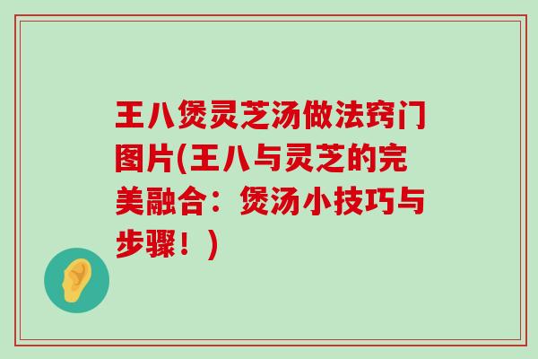 王八煲灵芝汤做法窍门图片(王八与灵芝的完美融合：煲汤小技巧与步骤！)