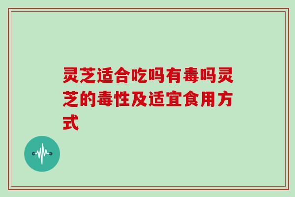 灵芝适合吃吗有毒吗灵芝的毒性及适宜食用方式