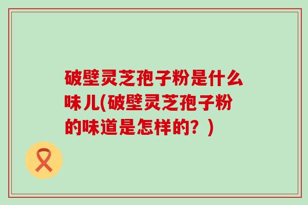 破壁灵芝孢子粉是什么味儿(破壁灵芝孢子粉的味道是怎样的？)