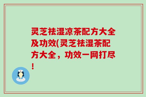 灵芝祛湿凉茶配方大全及功效(灵芝祛湿茶配方大全，功效一网打尽！