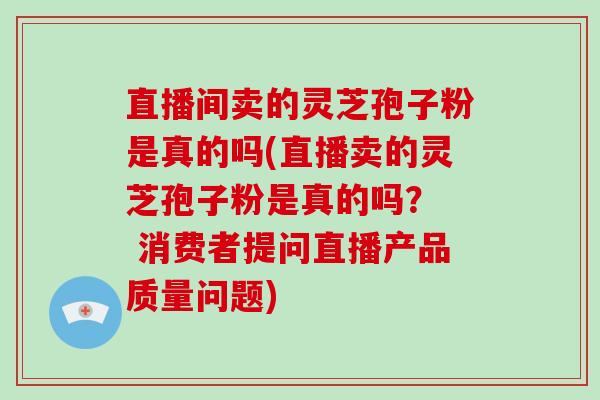 直播间卖的灵芝孢子粉是真的吗(直播卖的灵芝孢子粉是真的吗？  消费者提问直播产品质量问题)