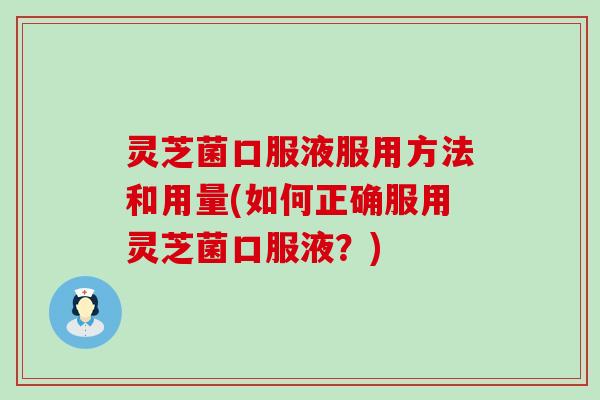 灵芝菌口服液服用方法和用量(如何正确服用灵芝菌口服液？)