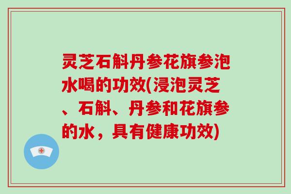 灵芝石斛丹参花旗参泡水喝的功效(浸泡灵芝、石斛、丹参和花旗参的水，具有健康功效)