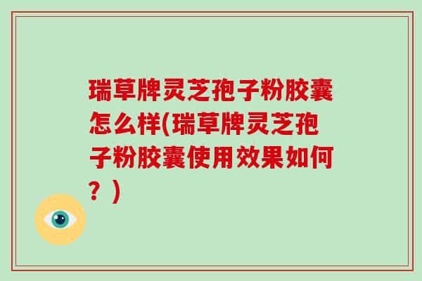 瑞草牌灵芝孢子粉胶囊怎么样(瑞草牌灵芝孢子粉胶囊使用效果如何？)