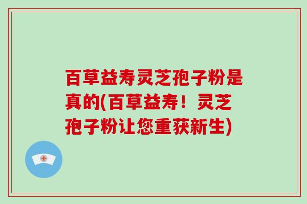 百草益寿灵芝孢子粉是真的(百草益寿！灵芝孢子粉让您重获新生)