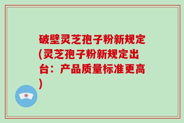 破壁灵芝孢子粉新规定(灵芝孢子粉新规定出台：产品质量标准更高)