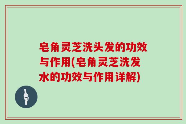 皂角灵芝洗头发的功效与作用(皂角灵芝洗发水的功效与作用详解)