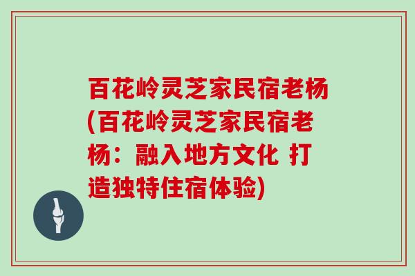 百花岭灵芝家民宿老杨(百花岭灵芝家民宿老杨：融入地方文化 打造独特住宿体验)