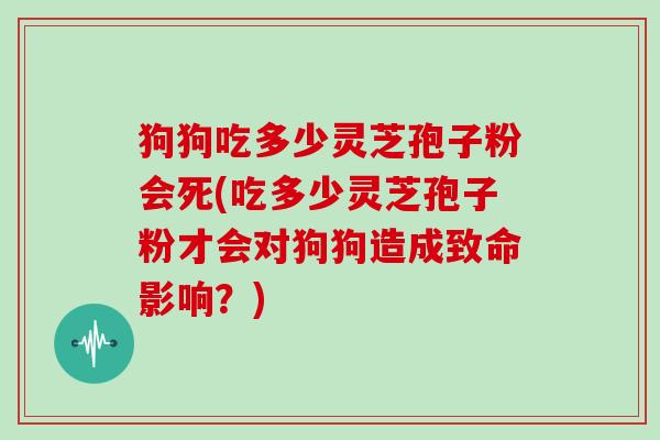 狗狗吃多少灵芝孢子粉会死(吃多少灵芝孢子粉才会对狗狗造成致命影响？)