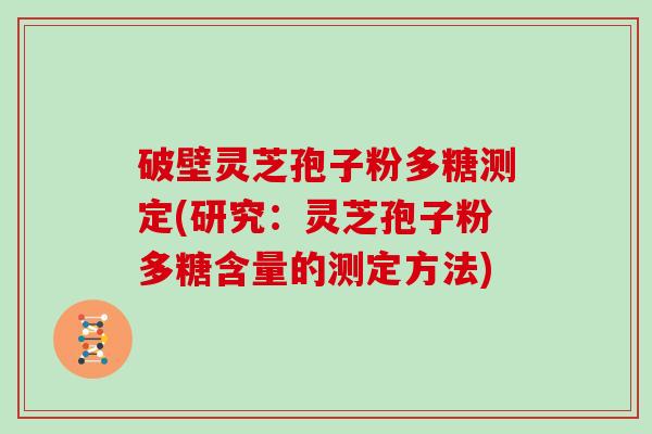 破壁灵芝孢子粉多糖测定(研究：灵芝孢子粉多糖含量的测定方法)