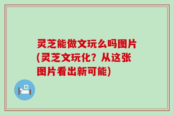 灵芝能做文玩么吗图片(灵芝文玩化？从这张图片看出新可能)