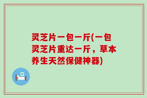 灵芝片一包一斤(一包灵芝片重达一斤，草本养生天然保健神器)