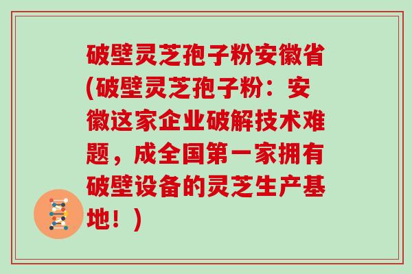 破壁灵芝孢子粉安徽省(破壁灵芝孢子粉：安徽这家企业破解技术难题，成全国第一家拥有破壁设备的灵芝生产基地！)