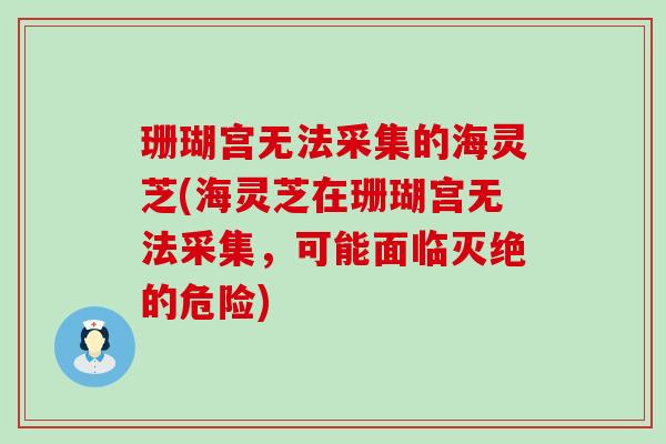 珊瑚宫无法采集的海灵芝(海灵芝在珊瑚宫无法采集，可能面临灭绝的危险)