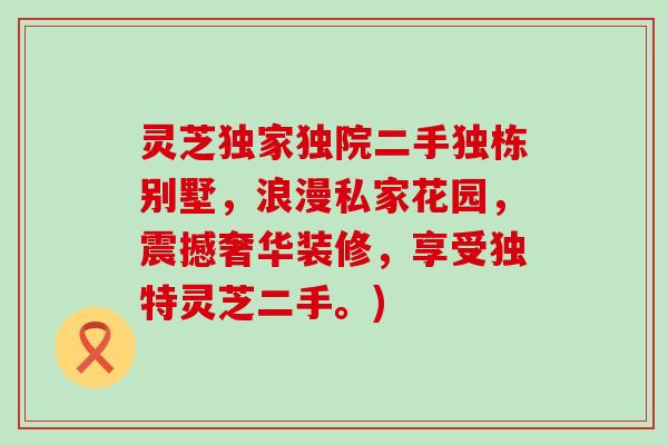 灵芝独家独院二手独栋别墅，浪漫私家花园，震撼奢华装修，享受独特灵芝二手。)