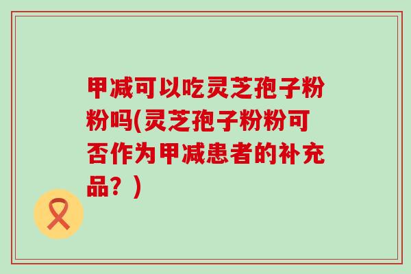 甲减可以吃灵芝孢子粉粉吗(灵芝孢子粉粉可否作为甲减患者的补充品？)