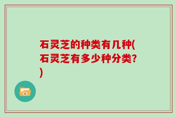 石灵芝的种类有几种(石灵芝有多少种分类？)