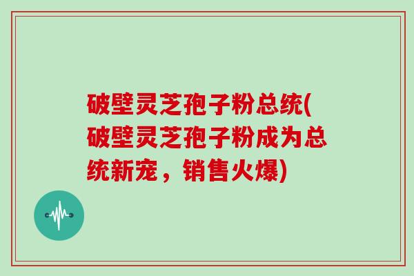 破壁灵芝孢子粉总统(破壁灵芝孢子粉成为总统新宠，销售火爆)