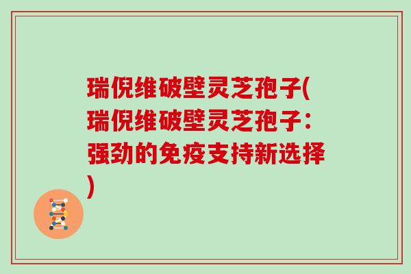 瑞倪维破壁灵芝孢子(瑞倪维破壁灵芝孢子：强劲的免疫支持新选择)