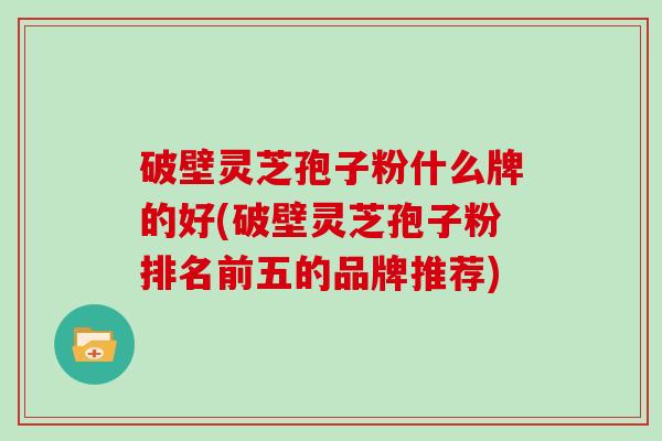 破壁灵芝孢子粉什么牌的好(破壁灵芝孢子粉排名前五的品牌推荐)