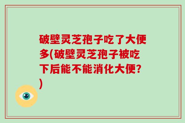 破壁灵芝孢子吃了大便多(破壁灵芝孢子被吃下后能不能消化大便？)