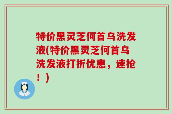 特价黑灵芝何首乌洗发液(特价黑灵芝何首乌洗发液打折优惠，速抢！)