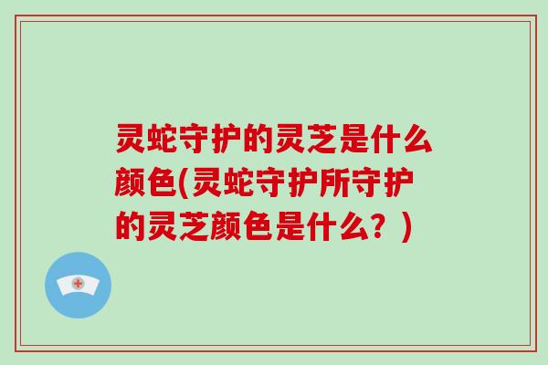 灵蛇守护的灵芝是什么颜色(灵蛇守护所守护的灵芝颜色是什么？)