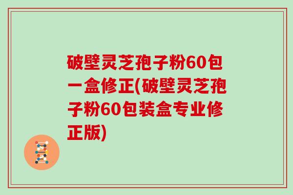 破壁灵芝孢子粉60包一盒修正(破壁灵芝孢子粉60包装盒专业修正版)