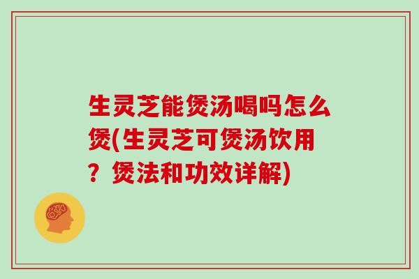 生灵芝能煲汤喝吗怎么煲(生灵芝可煲汤饮用？煲法和功效详解)