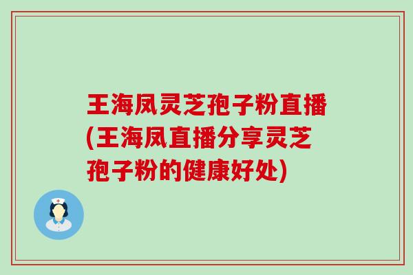 王海凤灵芝孢子粉直播(王海凤直播分享灵芝孢子粉的健康好处)