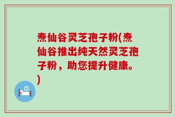 焘仙谷灵芝孢子粉(焘仙谷推出纯天然灵芝孢子粉，助您提升健康。)