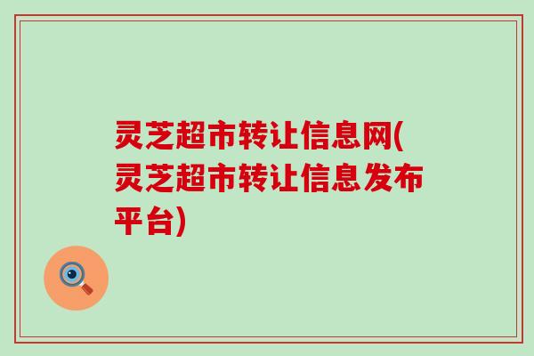 灵芝超市转让信息网(灵芝超市转让信息发布平台)