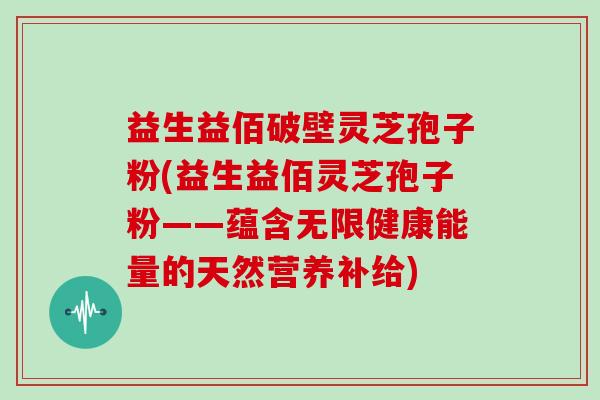 益生益佰破壁灵芝孢子粉(益生益佰灵芝孢子粉——蕴含无限健康能量的天然营养补给)