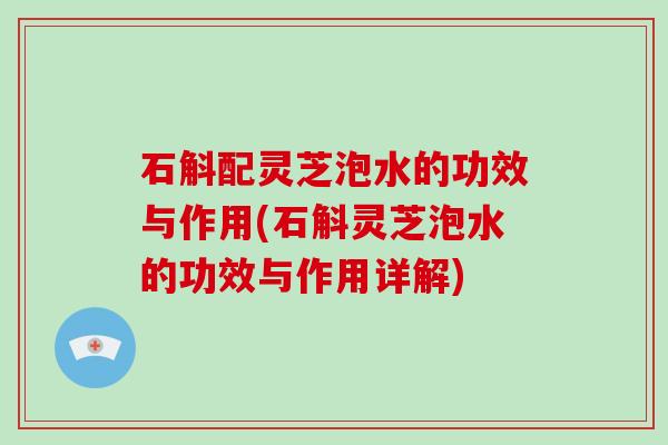 石斛配灵芝泡水的功效与作用(石斛灵芝泡水的功效与作用详解)