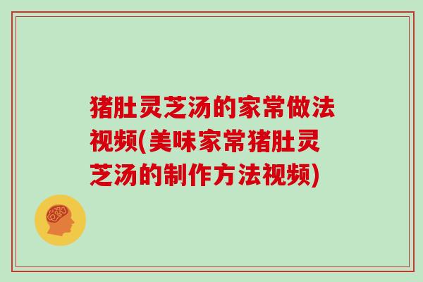 猪肚灵芝汤的家常做法视频(美味家常猪肚灵芝汤的制作方法视频)