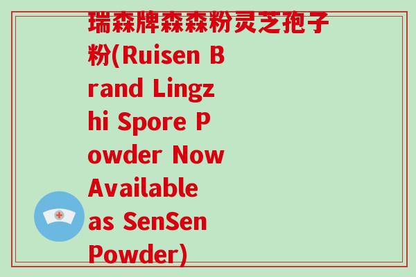 瑞森牌森森粉灵芝孢子粉(Ruisen Brand Lingzhi Spore Powder Now Available as SenSen Powder)