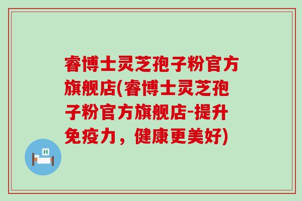 睿博士灵芝孢子粉官方旗舰店(睿博士灵芝孢子粉官方旗舰店-提升免疫力，健康更美好)