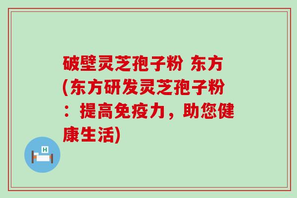 破壁灵芝孢子粉 东方(东方研发灵芝孢子粉：提高免疫力，助您健康生活)