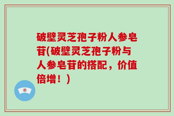 破壁灵芝孢子粉人参皂苷(破壁灵芝孢子粉与人参皂苷的搭配，价值倍增！)