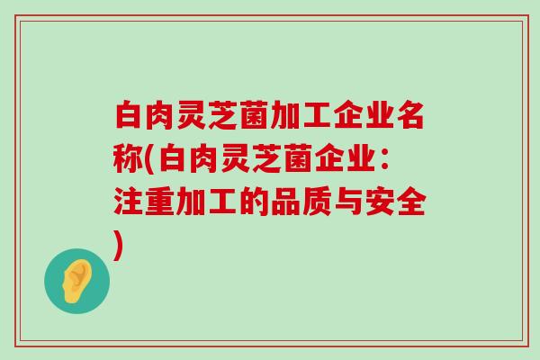 白肉灵芝菌加工企业名称(白肉灵芝菌企业：注重加工的品质与安全)