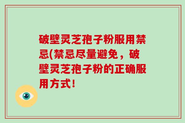 破壁灵芝孢子粉服用禁忌(禁忌尽量避免，破壁灵芝孢子粉的正确服用方式！