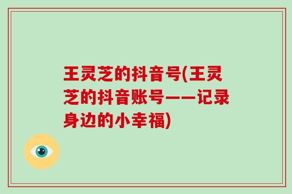 王灵芝的抖音号(王灵芝的抖音账号——记录身边的小幸福)