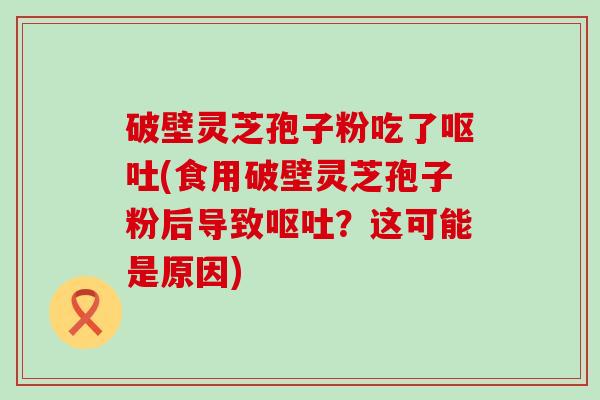 破壁灵芝孢子粉吃了(食用破壁灵芝孢子粉后导致？这可能是原因)