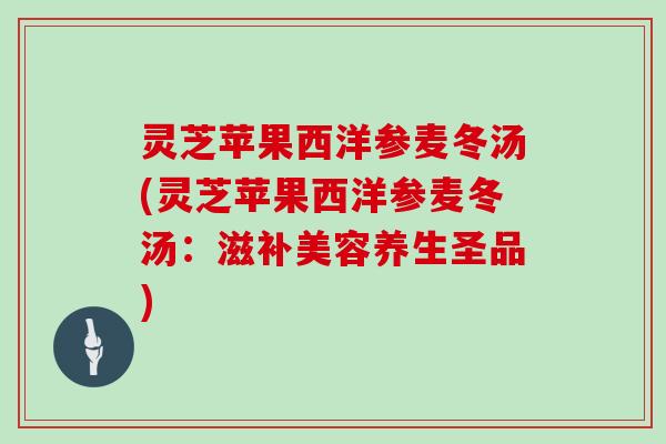 灵芝苹果西洋参麦冬汤(灵芝苹果西洋参麦冬汤：滋补美容养生圣品)