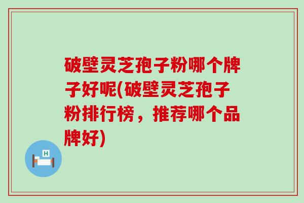 破壁灵芝孢子粉哪个牌子好呢(破壁灵芝孢子粉排行榜，推荐哪个品牌好)