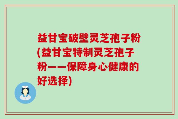 益甘宝破壁灵芝孢子粉(益甘宝特制灵芝孢子粉——保障身心健康的好选择)